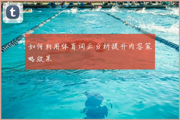 如何利用体育词云分析提升内容策略效果