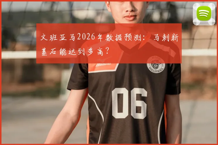 文班亚马2026年数据预测:马刺新基石能达到多高?