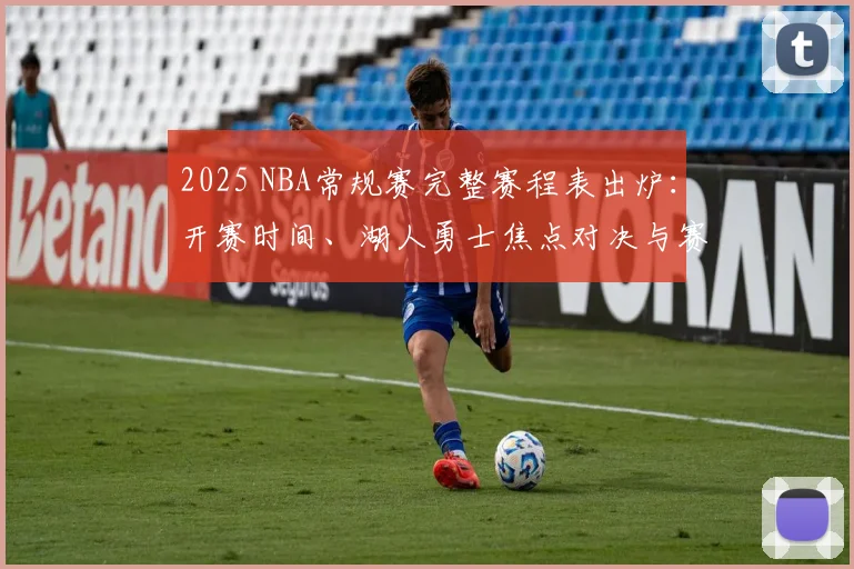 2025 NBA常规赛完整赛程表出炉：开赛时间、湖人勇士焦点对决与赛程下载指南