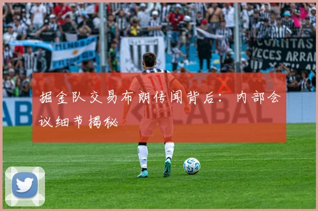 掘金队交易布朗传闻背后：内部会议细节揭秘
