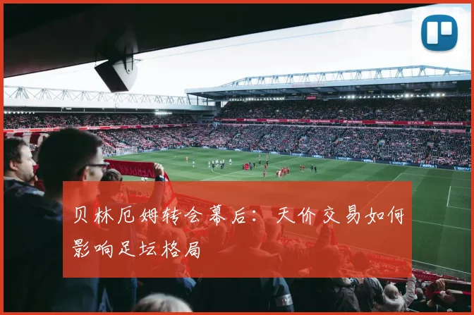 贝林厄姆转会幕后:天价交易如何影响足坛格局
