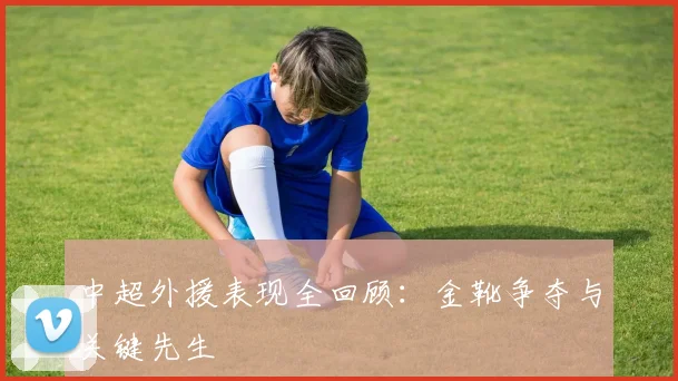 中超外援表现全回顾:金靴争夺与关键先生