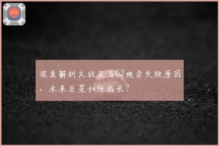 深度解析文班亚马G2绝杀失败原因，未来巨星如何成长？