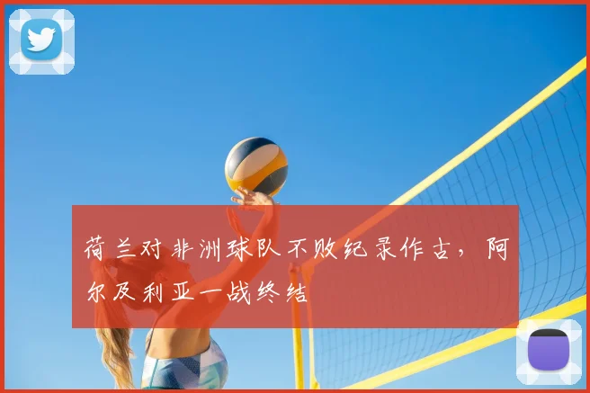 荷兰对非洲球队不败纪录作古,阿尔及利亚一战终结