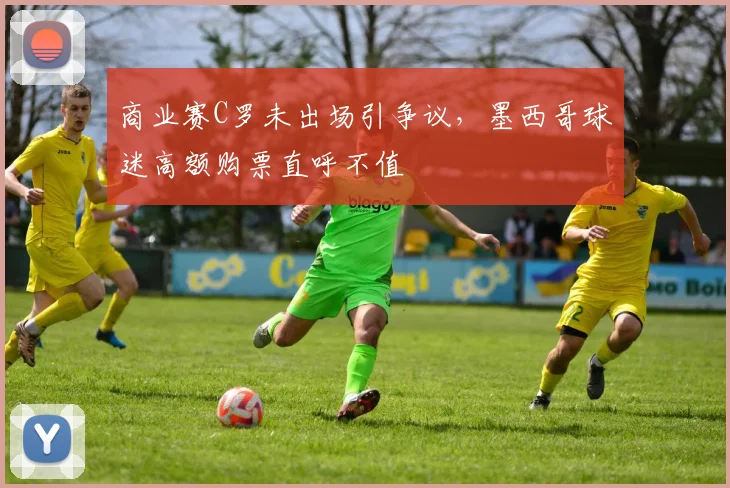 商业赛C罗未出场引争议，墨西哥球迷高额购票直呼不值