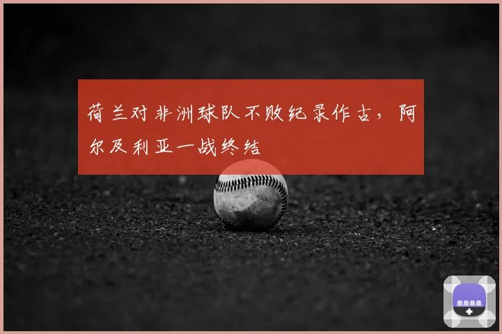 荷兰对非洲球队不败纪录作古，阿尔及利亚一战终结