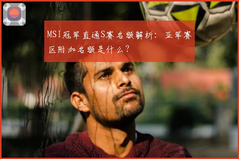 MSI冠军直通S赛名额解析：亚军赛区附加名额是什么？