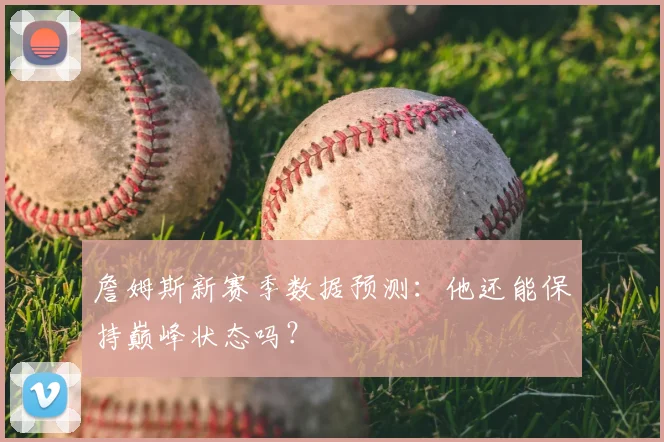 詹姆斯新赛季数据预测:他还能保持巅峰状态吗?