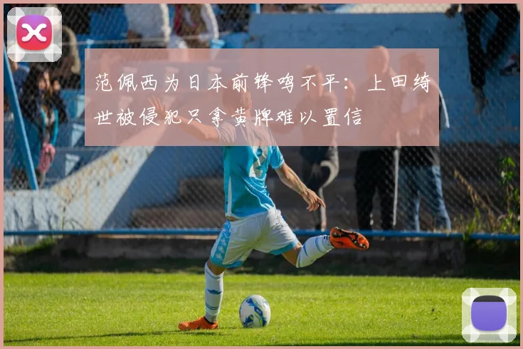 范佩西为日本前锋鸣不平:上田绮世被侵犯只拿黄牌难以置信