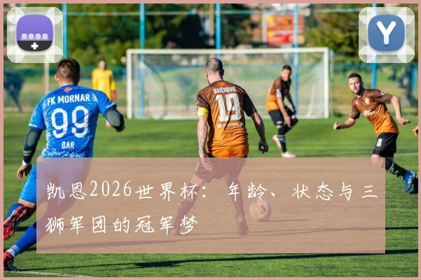 凯恩2026世界杯：年龄、状态与三狮军团的冠军梦