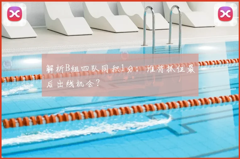 解析B组四队同积1分：谁将抓住最后出线机会？