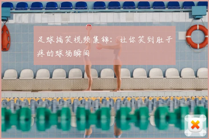 足球搞笑视频集锦：让你笑到肚子疼的球场瞬间