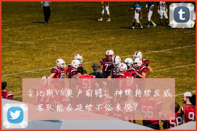 古比斯vs奥卢前瞻：神锋持续发威，客队能否延续不俗表现？