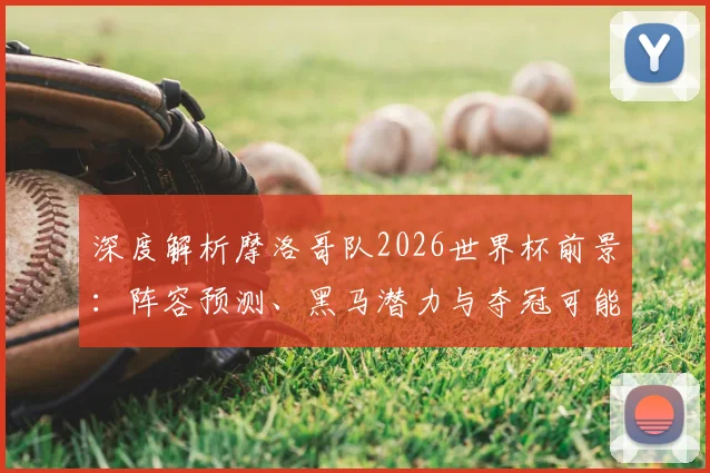 深度解析摩洛哥队2026世界杯前景:阵容预测、黑马潜力与夺冠可能