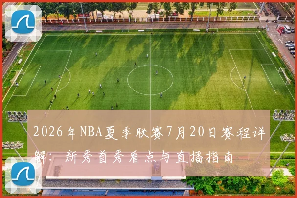 2026年NBA夏季联赛7月20日赛程详解:新秀首秀看点与直播指南