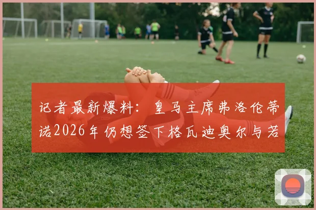 记者最新爆料：皇马主席弗洛伦蒂诺2026年仍想签下格瓦迪奥尔与若昂-内维斯，转会运作可能性分析