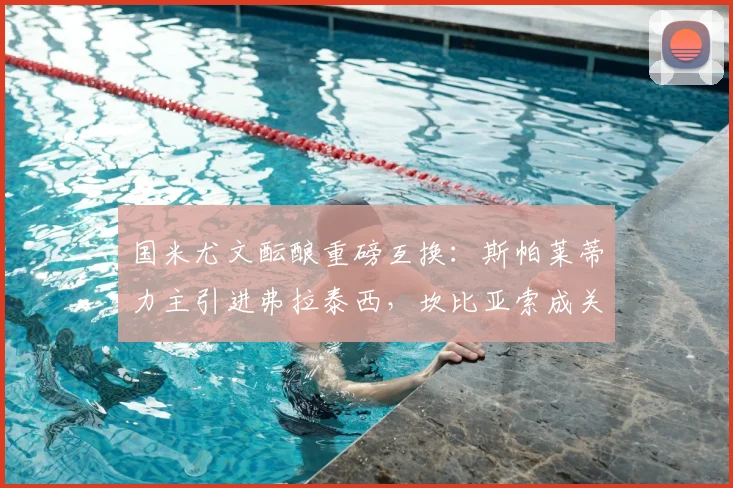 国米尤文酝酿重磅互换:斯帕莱蒂力主引进弗拉泰西,坎比亚索成关键筹码