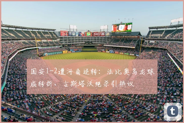 国安1-2遭河南逆转：法比奥乌龙球成转折，古斯塔沃绝杀引热议