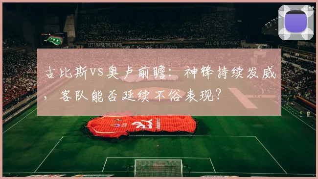 古比斯vs奥卢前瞻:神锋持续发威,客队能否延续不俗表现?