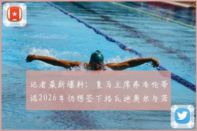 记者最新爆料:皇马主席弗洛伦蒂诺2026年仍想签下格瓦迪奥尔与若昂-内维斯,转会运作可能性分析