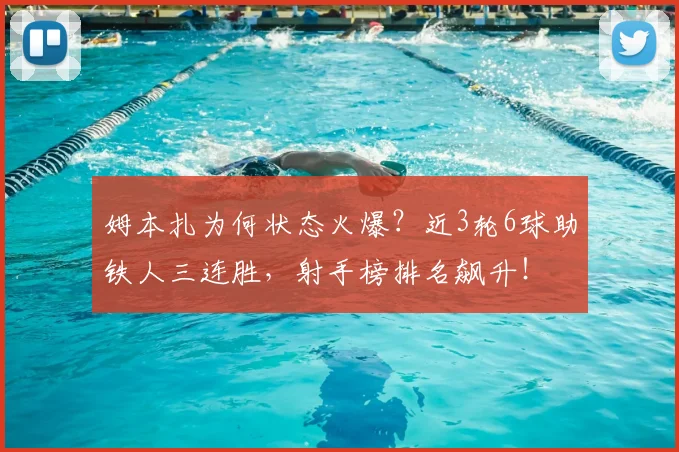 姆本扎为何状态火爆?近3轮6球助铁人三连胜,射手榜排名飙升!