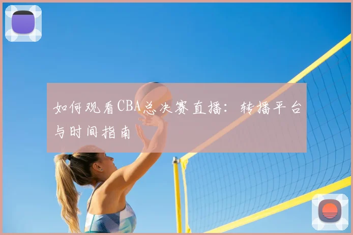 如何观看CBA总决赛直播：转播平台与时间指南