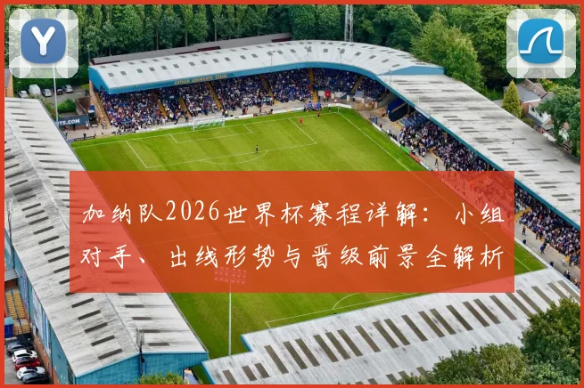 加纳队2026世界杯赛程详解:小组对手、出线形势与晋级前景全解析