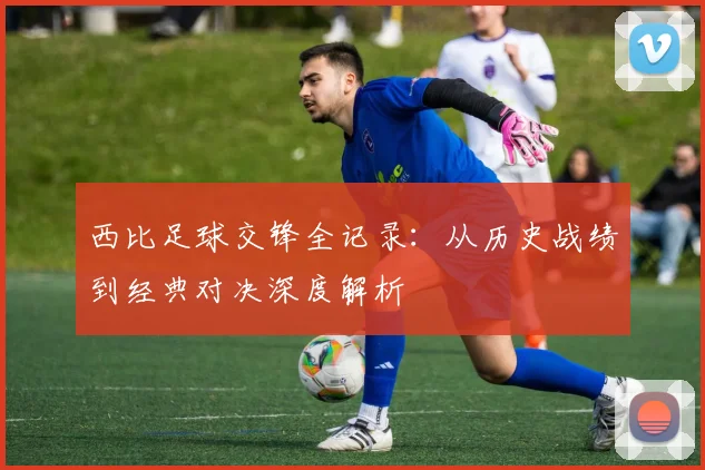 西比足球交锋全记录:从历史战绩到经典对决深度解析