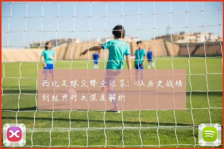 西比足球交锋全记录:从历史战绩到经典对决深度解析