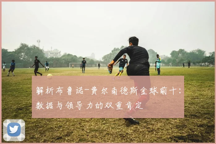 解析布鲁诺-费尔南德斯金球前十：数据与领导力的双重肯定