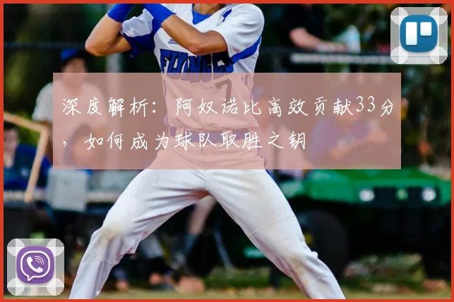 深度解析：阿奴诺比高效贡献33分，如何成为球队取胜之钥