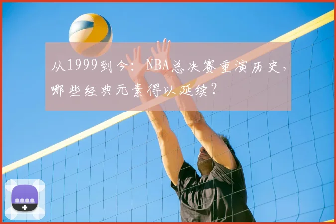 从1999到今：NBA总决赛重演历史，哪些经典元素得以延续？