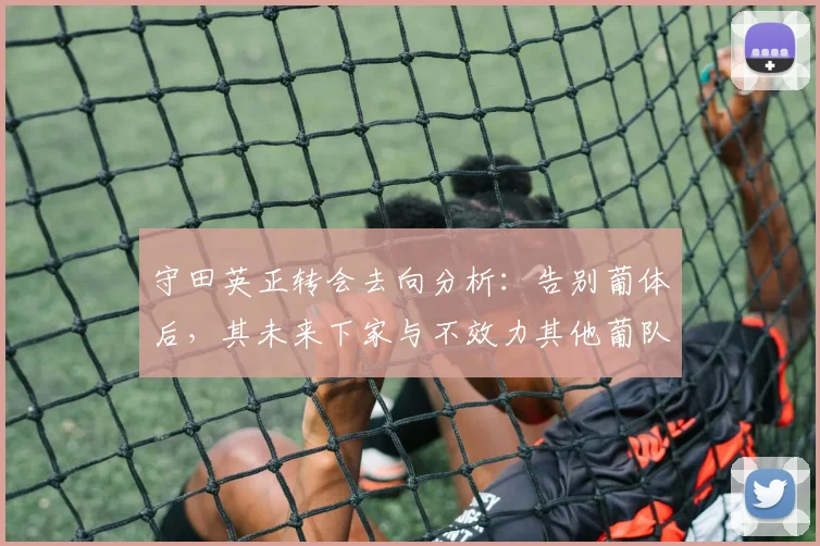 守田英正转会去向分析:告别葡体后,其未来下家与不效力其他葡队誓言详解