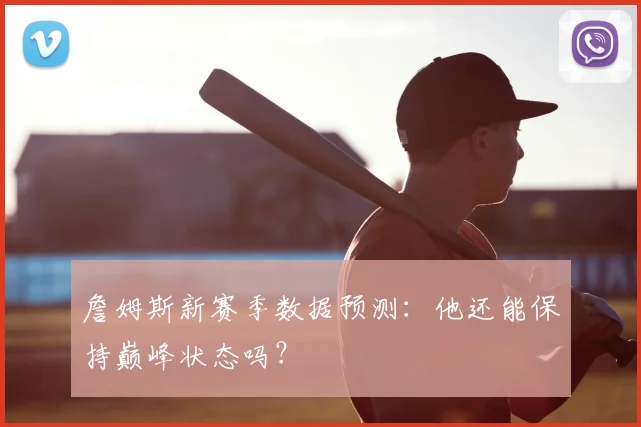 詹姆斯新赛季数据预测：他还能保持巅峰状态吗？