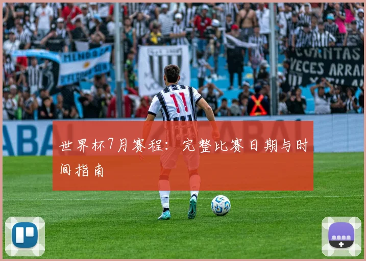 世界杯7月赛程:完整比赛日期与时间指南